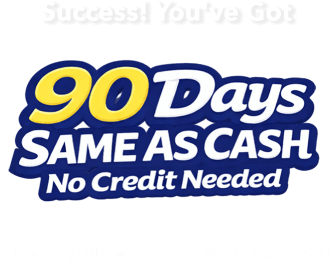 Success! You've Got 90 days same as cash no credit needed. Check your email for your coupon!