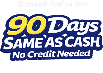 Success! You've Got 90 days same as cash no credit needed. Check your email for your coupon!
